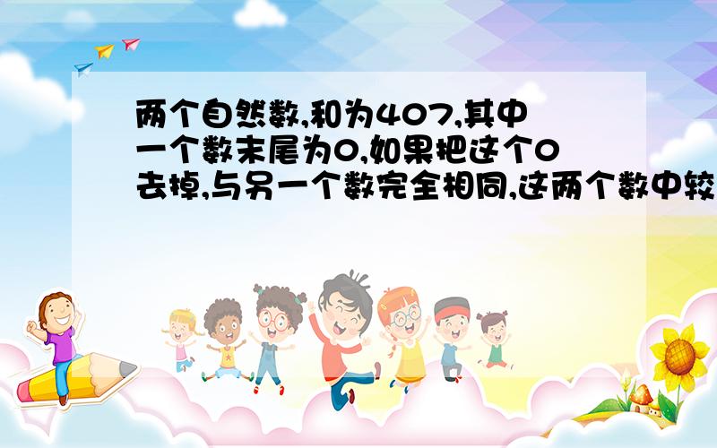 两个自然数,和为407,其中一个数末尾为0,如果把这个0去掉,与另一个数完全相同,这两个数中较小的一个数是（）