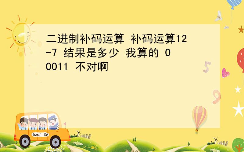 二进制补码运算 补码运算12-7 结果是多少 我算的 00011 不对啊