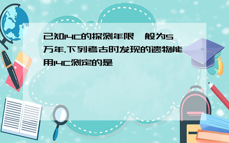 已知14C的探测年限一般为5万年.下列考古时发现的遗物能用14C测定的是