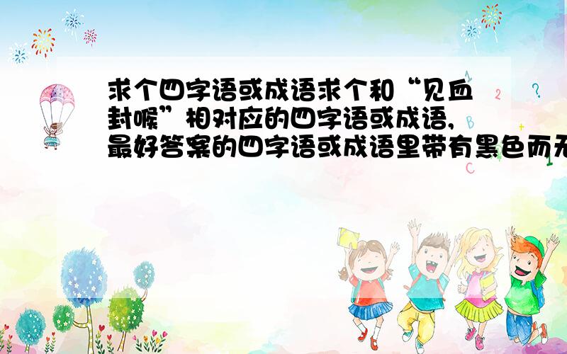 求个四字语或成语求个和“见血封喉”相对应的四字语或成语,最好答案的四字语或成语里带有黑色而无“黑”字.（如“见血封喉”带