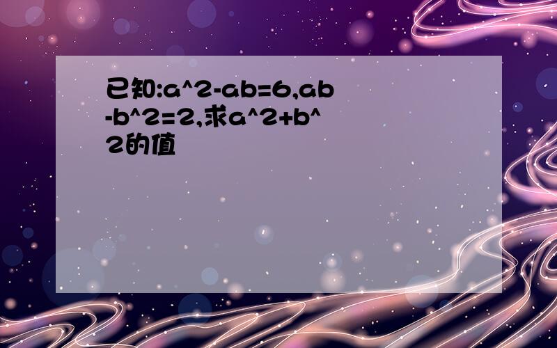 已知:a^2-ab=6,ab-b^2=2,求a^2+b^2的值