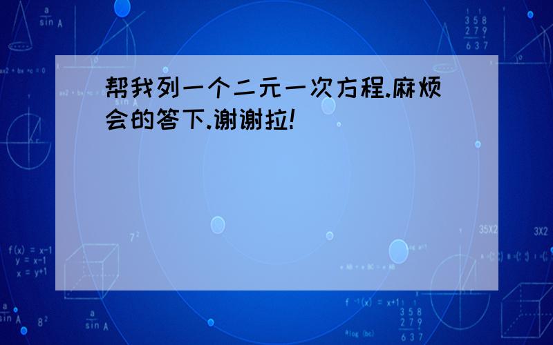 帮我列一个二元一次方程.麻烦会的答下.谢谢拉!