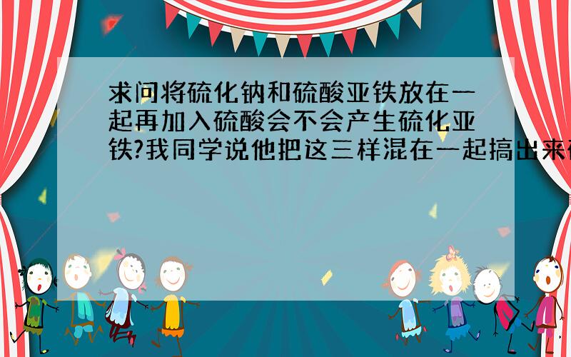 求问将硫化钠和硫酸亚铁放在一起再加入硫酸会不会产生硫化亚铁?我同学说他把这三样混在一起搞出来硫化亚铁