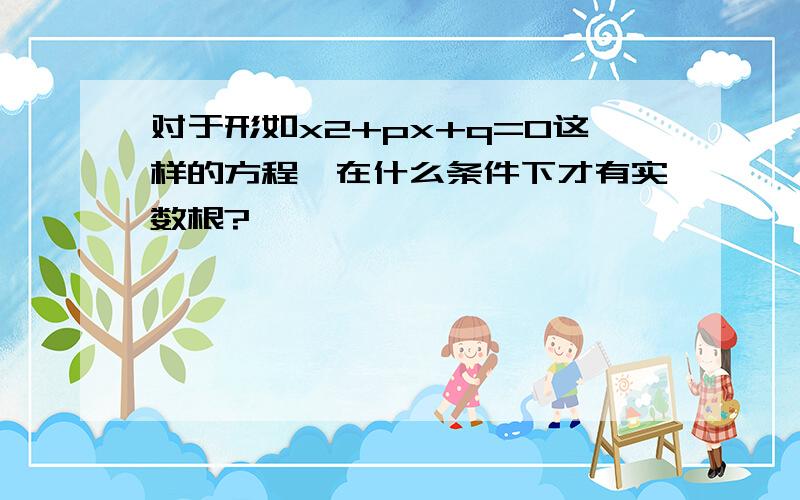 对于形如x2+px+q=0这样的方程,在什么条件下才有实数根?