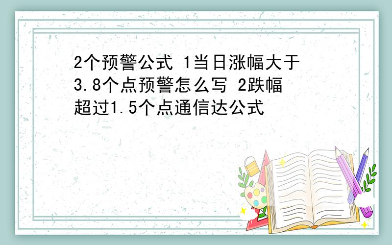 2个预警公式 1当日涨幅大于3.8个点预警怎么写 2跌幅超过1.5个点通信达公式