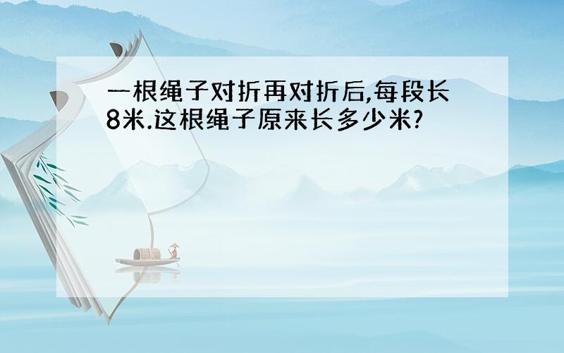 一根绳子对折再对折后,每段长8米.这根绳子原来长多少米?