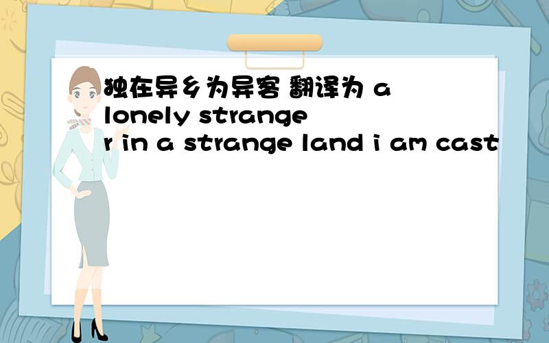 独在异乡为异客 翻译为 a lonely stranger in a strange land i am cast