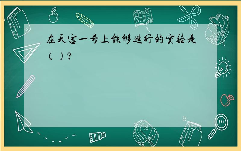 在天宫一号上能够进行的实验是（）?