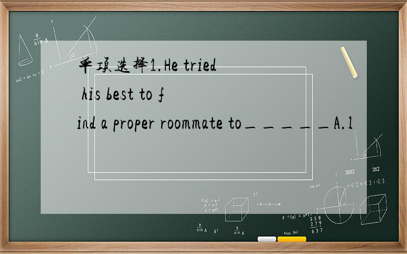 单项选择1.He tried his best to find a proper roommate to_____A.l