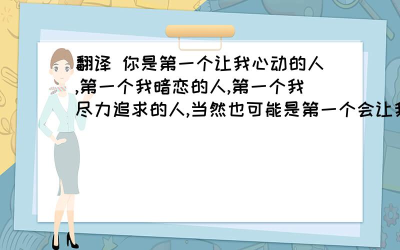 翻译 你是第一个让我心动的人,第一个我暗恋的人,第一个我尽力追求的人,当然也可能是第一个会让我伤心的