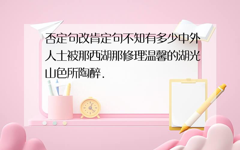 否定句改肯定句不知有多少中外人士被那西湖那修理温馨的湖光山色所陶醉.