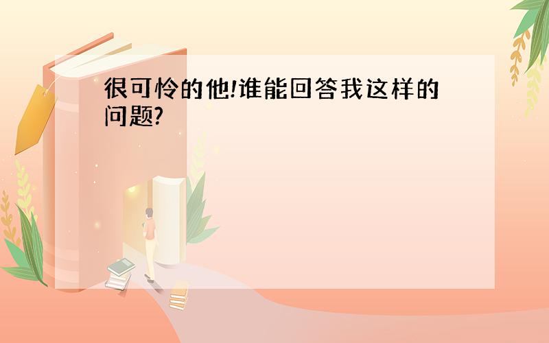 很可怜的他!谁能回答我这样的问题?