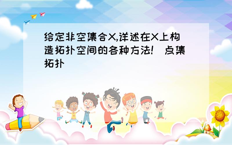 给定非空集合X,详述在X上构造拓扑空间的各种方法!（点集拓扑）