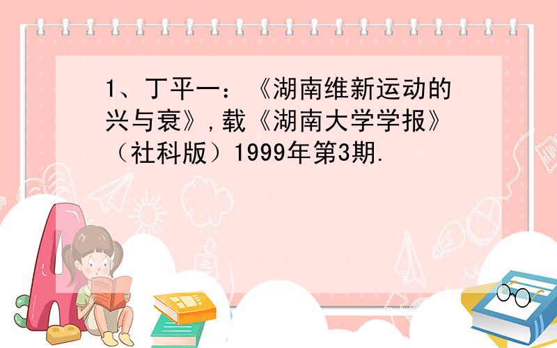 1、丁平一：《湖南维新运动的兴与衰》,载《湖南大学学报》（社科版）1999年第3期.