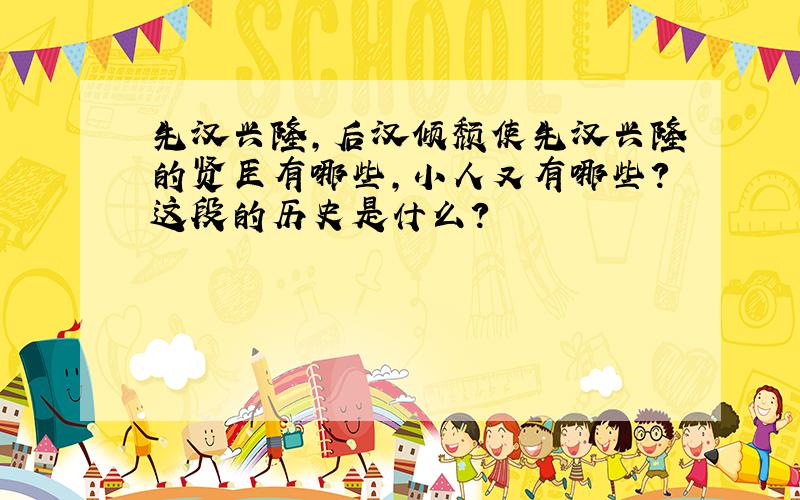 先汉兴隆,后汉倾颓使先汉兴隆的贤臣有哪些,小人又有哪些?这段的历史是什么?