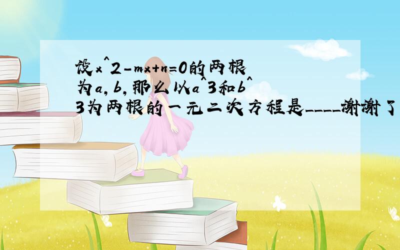 设x^2-mx+n=0的两根为a,b,那么以a^3和b^3为两根的一元二次方程是____谢谢了,