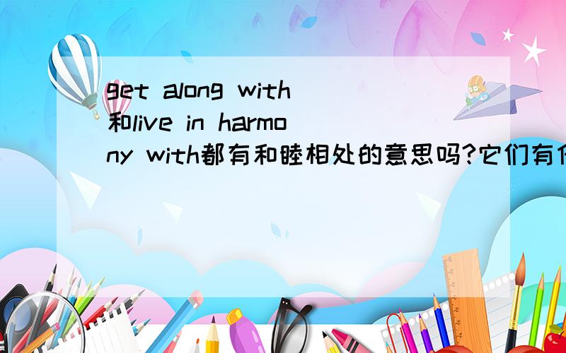 get along with和live in harmony with都有和睦相处的意思吗?它们有什么区别?