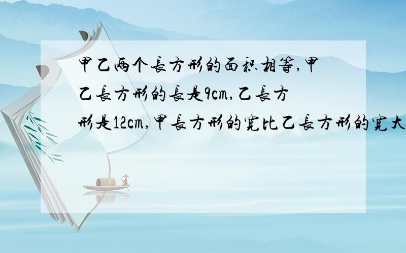 甲乙两个长方形的面积相等,甲乙长方形的长是9cm,乙长方形是12cm,甲长方形的宽比乙长方形的宽大2cm,这两个长方形的