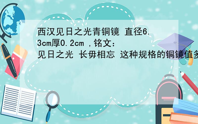 西汉见日之光青铜镜 直径6.3cm厚0.2cm ,铭文：见日之光 长毋相忘 这种规格的铜镜值多少钱?