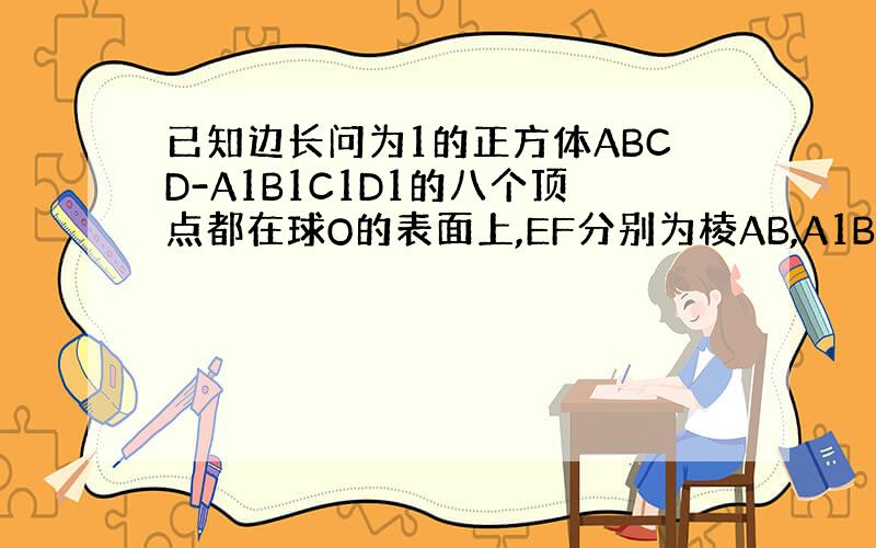 已知边长问为1的正方体ABCD-A1B1C1D1的八个顶点都在球O的表面上,EF分别为棱AB,A1B1的中点,则经过E,