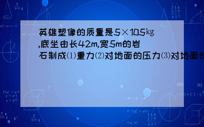 英雄塑像的质量是5×105㎏,底坐由长42m,宽5m的岩石制成⑴重力⑵对地面的压力⑶对地面的压强