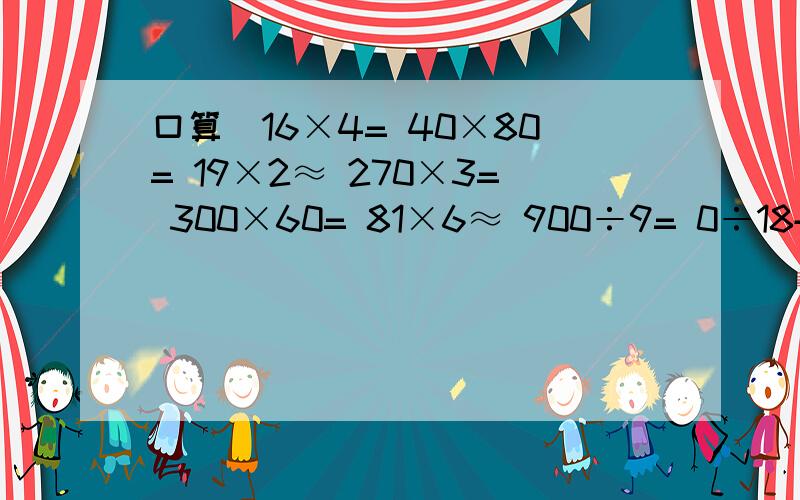 口算．16×4= 40×80= 19×2≈ 270×3= 300×60= 81×6≈ 900÷9= 0÷18+6= 10