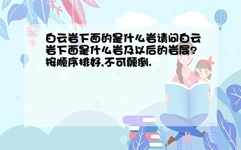 白云岩下面的是什么岩请问白云岩下面是什么岩及以后的岩层?按顺序排好,不可颠倒.