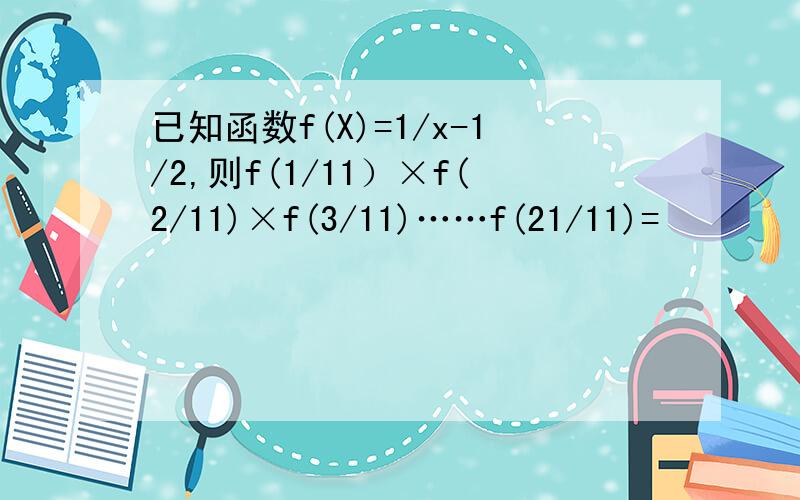 已知函数f(X)=1/x-1/2,则f(1/11）×f(2/11)×f(3/11)……f(21/11)=