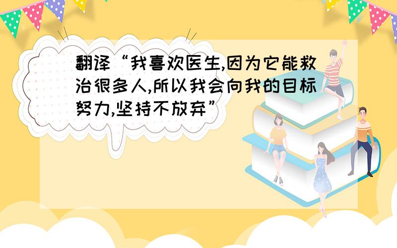 翻译“我喜欢医生,因为它能救治很多人,所以我会向我的目标努力,坚持不放弃”