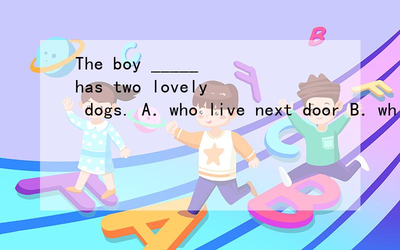 The boy _____ has two lovely dogs. A．who live next door B．wh