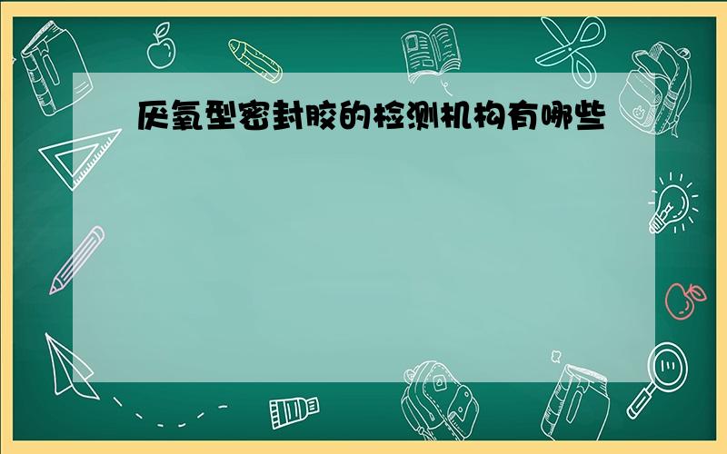 厌氧型密封胶的检测机构有哪些