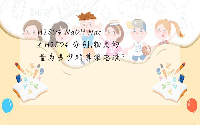 H2SO4 NaOH Nacl H2SO4 分别,物质的量为多少时算浓溶液?