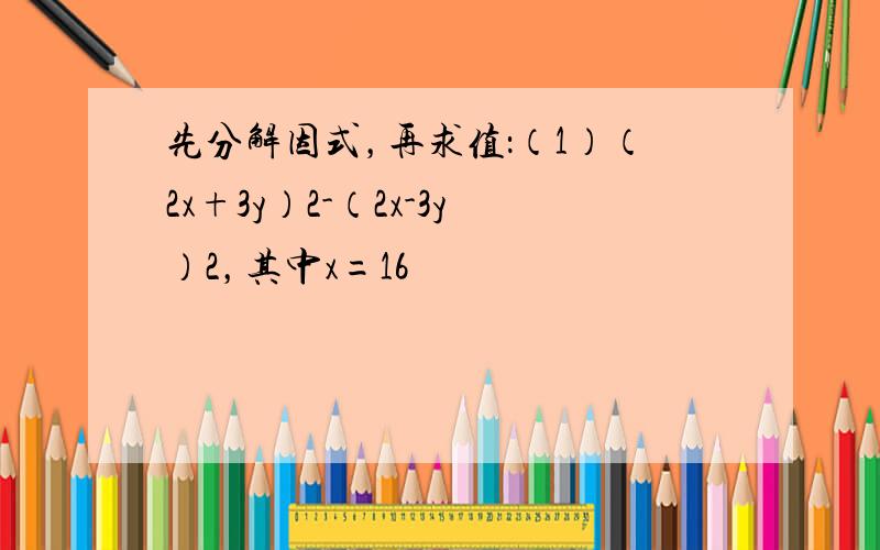 先分解因式，再求值：（1）（2x+3y）2-（2x-3y）2，其中x=16