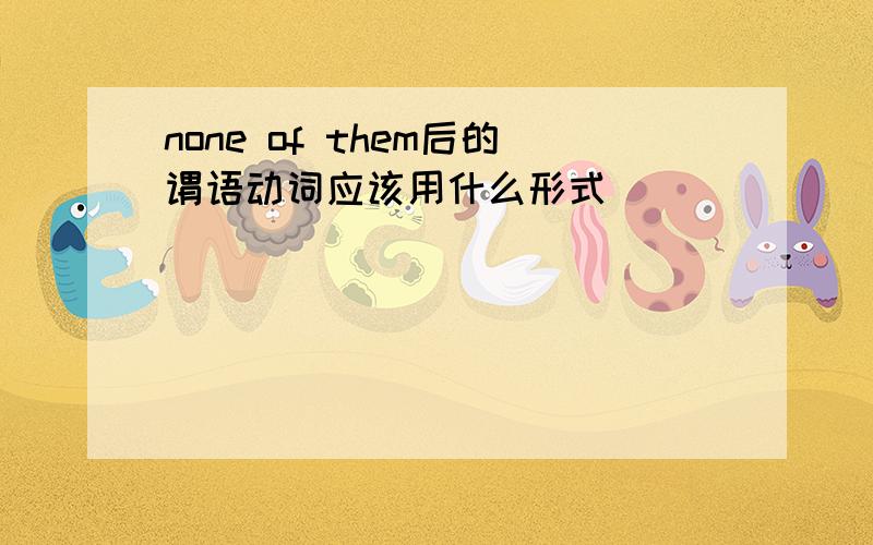 none of them后的谓语动词应该用什么形式