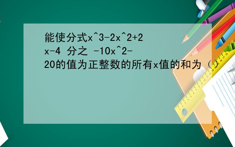 能使分式x^3-2x^2+2x-4 分之 -10x^2-20的值为正整数的所有x值的和为（）