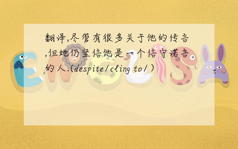 翻译,尽管有很多关于他的传言,但她仍坚信他是一个信守诺言的人.(despite/cling to/）