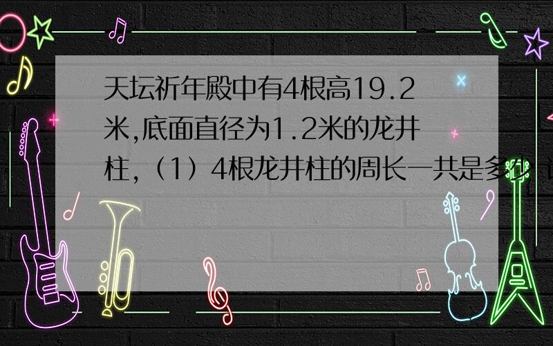 天坛祈年殿中有4根高19.2米,底面直径为1.2米的龙井柱,（1）4根龙井柱的周长一共是多少 讲解 急!