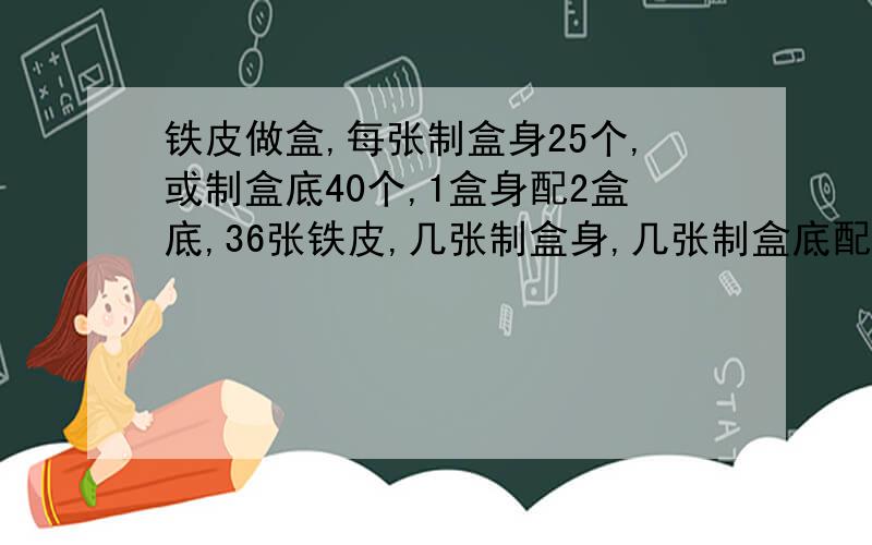 铁皮做盒,每张制盒身25个,或制盒底40个,1盒身配2盒底,36张铁皮,几张制盒身,几张制盒底配套?一元一次方程