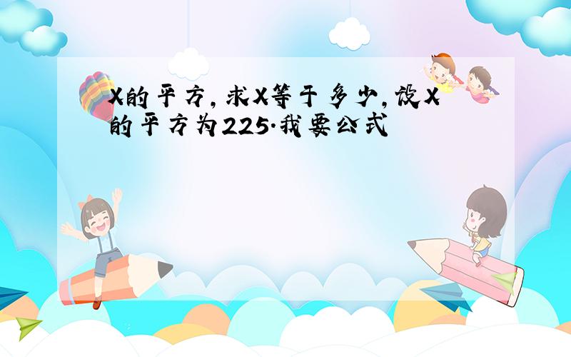 X的平方,求X等于多少,设X的平方为225.我要公式