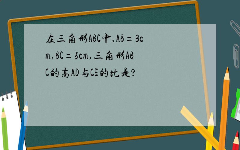 在三角形ABC中,AB=3cm,BC=5cm,三角形ABC的高AD与CE的比是?