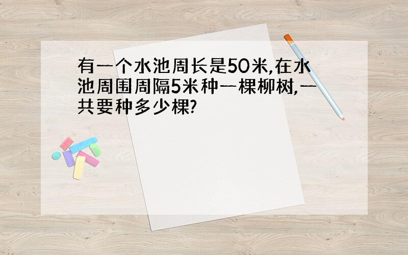 有一个水池周长是50米,在水池周围周隔5米种一棵柳树,一共要种多少棵?