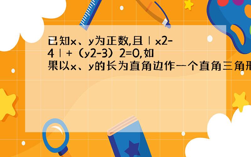 已知x、y为正数,且│x2-4│+（y2-3）2=0,如果以x、y的长为直角边作一个直角三角形,那么以这个直角三角形的斜