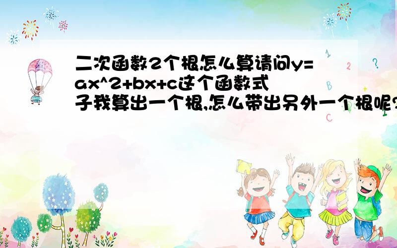 二次函数2个根怎么算请问y=ax^2+bx+c这个函数式子我算出一个根,怎么带出另外一个根呢?有什么公式没有