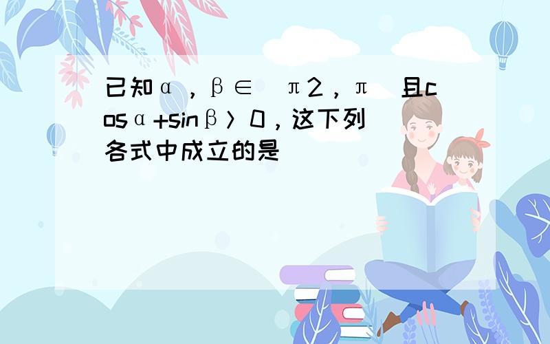 已知α，β∈(π2，π)且cosα+sinβ＞0，这下列各式中成立的是（　　）