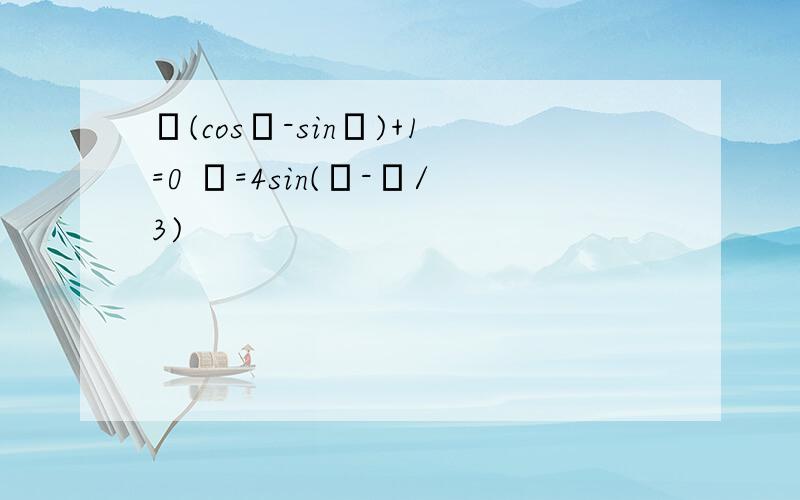 ρ(cosθ-sinθ)+1=0 ρ=4sin(θ-π/3)