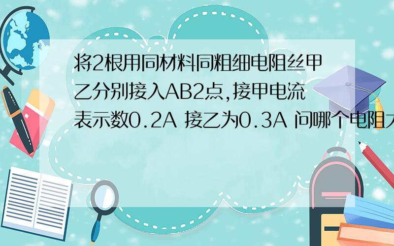 将2根用同材料同粗细电阻丝甲乙分别接入AB2点,接甲电流表示数0.2A 接乙为0.3A 问哪个电阻大?