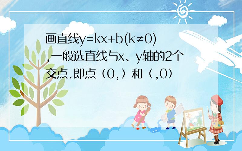 画直线y=kx+b(k≠0),一般选直线与x、y轴的2个交点.即点（0,）和（,0）