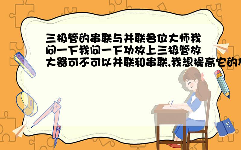 三极管的串联与并联各位大师我问一下我问一下功放上三极管放大器可不可以并联和串联,我想提高它的放大倍数,到底是用串联还是并