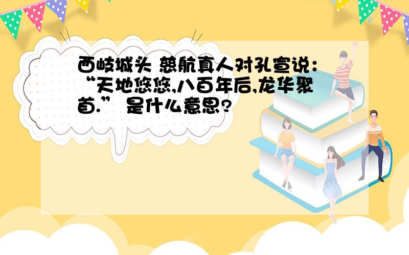 西岐城头 慈航真人对孔宣说：“天地悠悠,八百年后,龙华聚首.” 是什么意思?