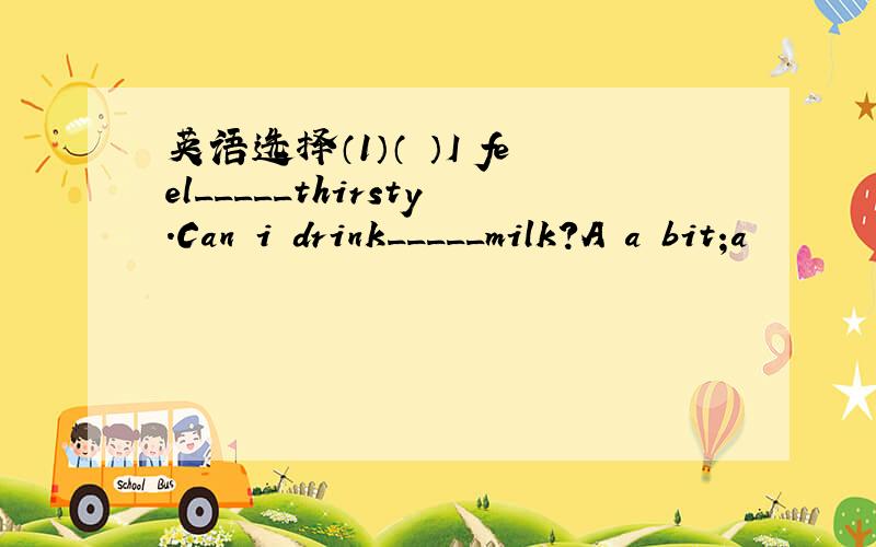 英语选择（1）（ ）I feel_____thirsty.Can i drink_____milk?A a bit;a